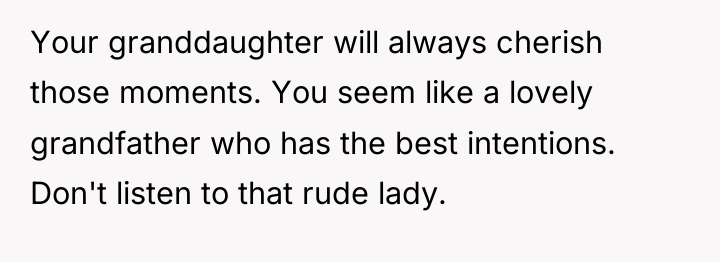 Your granddaughter will always cherish those moments. You seem like...