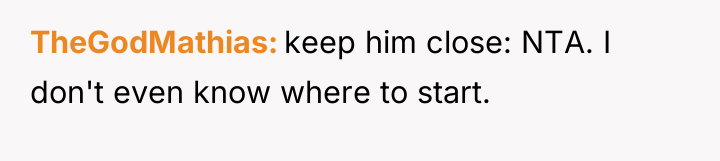 TheGodMathias keep him close: NTA. I don't even know where...