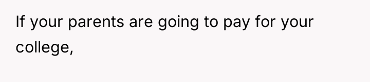 If your parents are going to pay for your college,