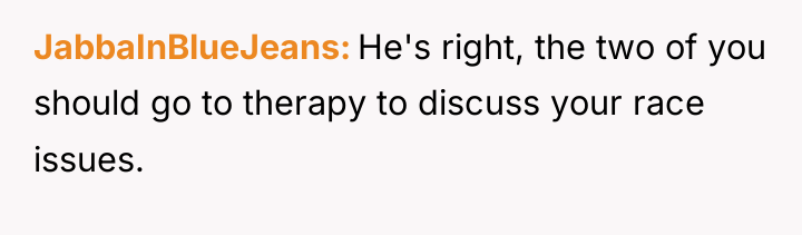 JabbaInBlueJeans He's right, the two of you should go to...