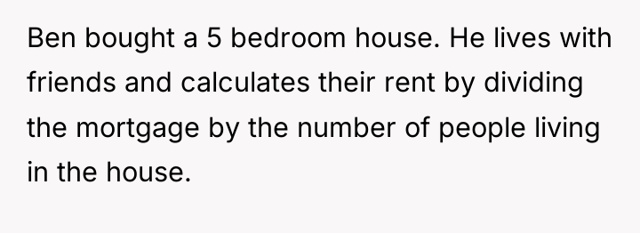 Ben bought a 5 bedroom house. He lives with friends...