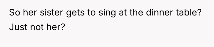 So her sister gets to sing at the dinner table?...