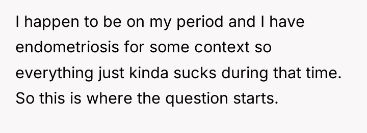 I happen to be on my period and I have...