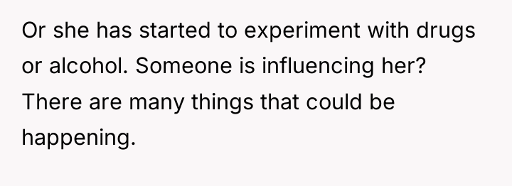 Or she has started to experiment with drugs or alcohol....