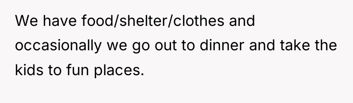 We have food/shelter/clothes and occasionally we go out to dinner...