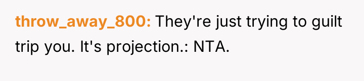 throw_away_800 They're just trying to guilt trip you. It's projection.:...
