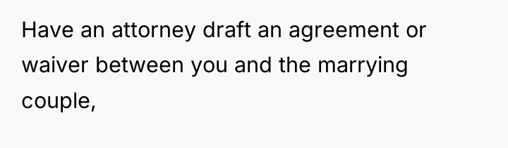 Have an attorney draft an agreement or waiver between you...