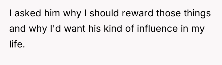 I asked him why I should reward those things and...