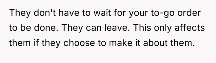 They don't have to wait for your to-go order to...