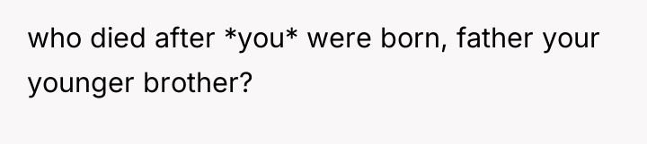 who died after *you* were born, father your younger brother?