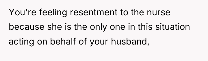 You're feeling resentment to the nurse because she is the...