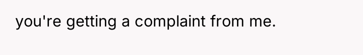 you're getting a complaint from me.