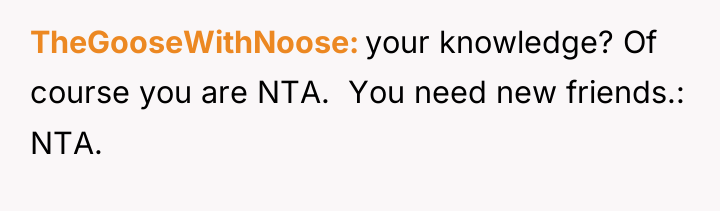 TheGooseWithNoose your knowledge? Of course you are NTA. ​ You...