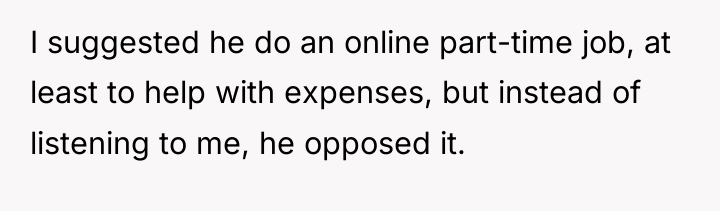 I suggested he do an online part-time job, at least...