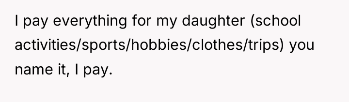 I pay everything for my daughter (school activities/sports/hobbies/clothes/trips) you name...