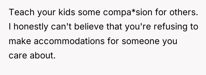 Teach your kids some compa*sion for others. I honestly can't...