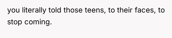 you literally told those teens, to their faces, to stop...