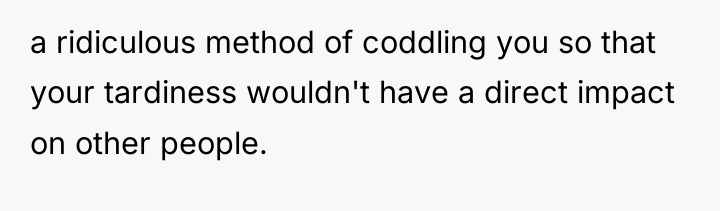 a ridiculous method of coddling you so that your tardiness...