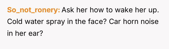 So_not_ronery Ask her how to wake her up. Cold water...