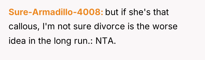Sure-Armadillo-4008 but if she's that callous, I'm not sure divorce...