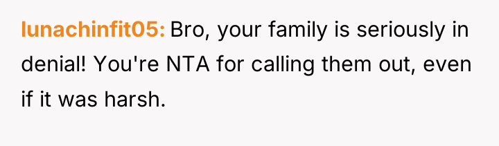 lunachinfit05 Bro, your family is seriously in denial! You're NTA...