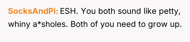 SocksAndPi ESH. You both sound like petty, whiny a*sholes. Both...