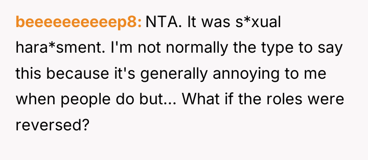 beeeeeeeeeep8 NTA. It was s*xual hara*sment. I'm not normally the...