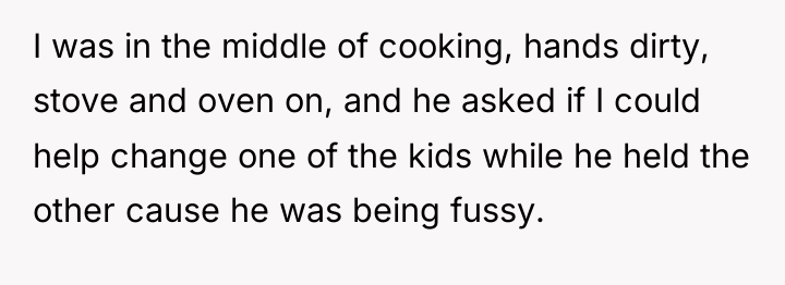 I was in the middle of cooking, hands dirty, stove...