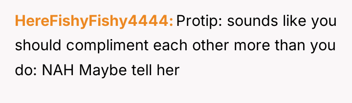 HereFishyFishy4444 Protip: sounds like you should compliment each other more...
