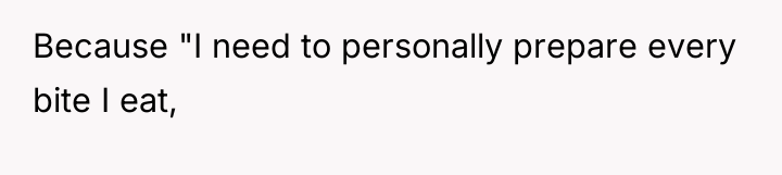 Because "I need to personally prepare every bite I eat,