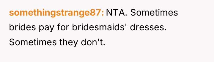 somethingstrange87 NTA. Sometimes brides pay for bridesmaids' dresses. Sometimes they...