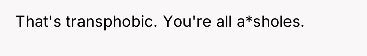 That's transphobic. You're all a*sholes.