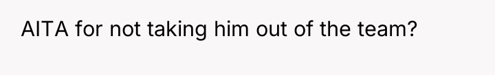AITA for not taking him out of the team?