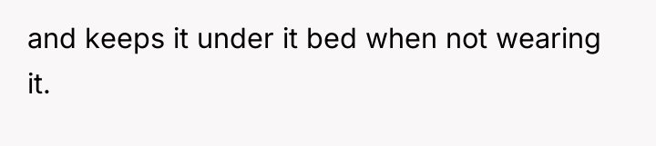 and keeps it under it bed when not wearing it.
