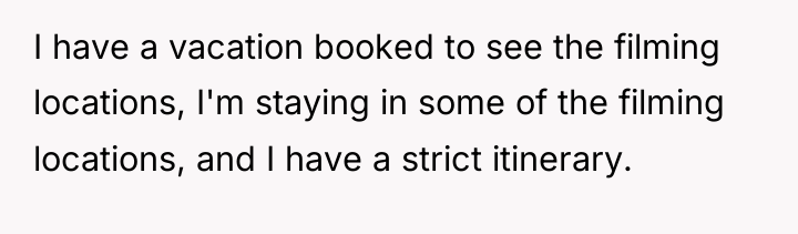 I have a vacation booked to see the filming locations,...