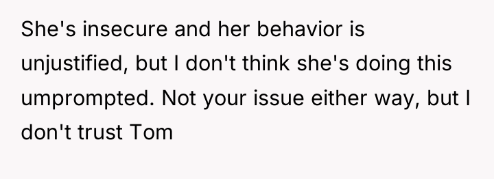 She's insecure and her behavior is unjustified, but I don't...