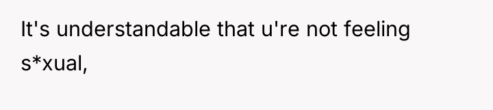 It's understandable that u're not feeling s*xual,