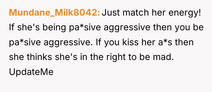 Mundane_Milk8042 Just match her energy! If she's being pa*sive aggressive...
