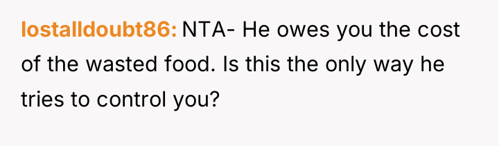 lostalldoubt86 NTA- He owes you the cost of the wasted...