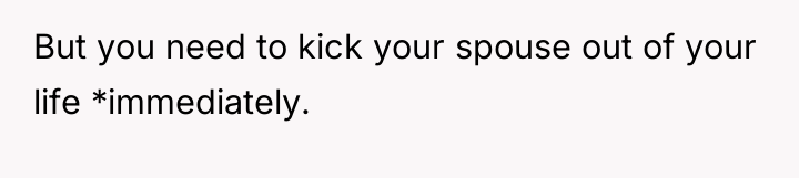 But you need to kick your spouse out of your...