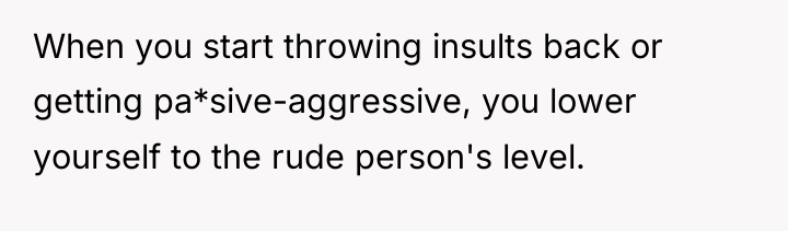 When you start throwing insults back or getting pa*sive-aggressive, you...