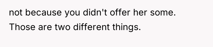 not because you didn't offer her some. Those are two...