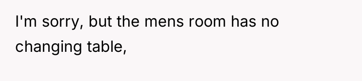 I'm sorry, but the mens room has no changing table,
