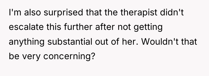 I'm also surprised that the therapist didn't escalate this further...