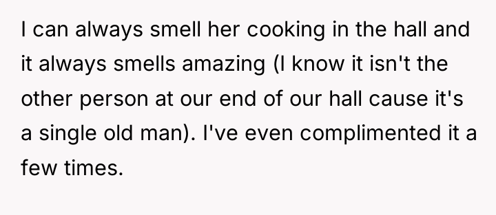 I can always smell her cooking in the hall and...