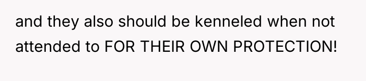 and they also should be kenneled when not attended to...