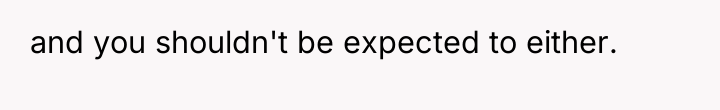 and you shouldn't be expected to either.