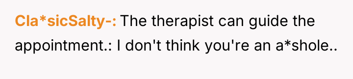 Cla*sicSalty- The therapist can guide the appointment.: I don't think...