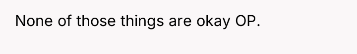 None of those things are okay OP.
