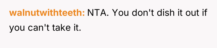 walnutwithteeth NTA. You don't dish it out if you can't...